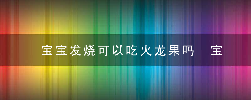 宝宝发烧可以吃火龙果吗 宝宝发烧怎么吃火龙果